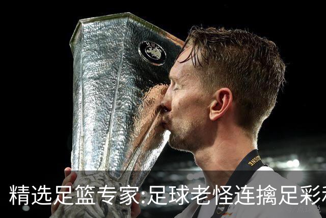 精选足篮专家:足球老怪连擒足彩和任九!竞彩6连红